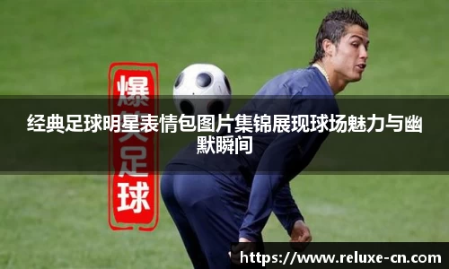 经典足球明星表情包图片集锦展现球场魅力与幽默瞬间