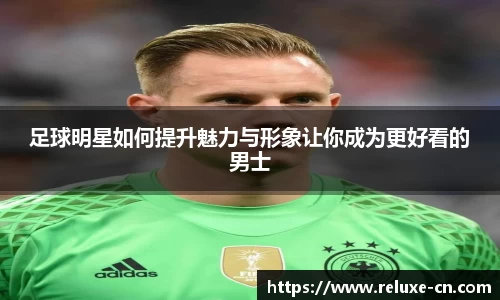 足球明星如何提升魅力与形象让你成为更好看的男士
